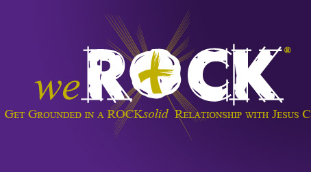 weROCK ... Get Grounded in a ROCKsolid Relationship with Jesus Christ